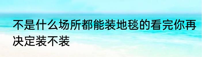 不是什么场所都能装地毯的看完你再决定装不装