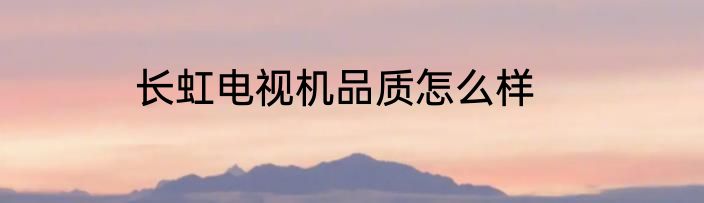 长虹电视机品质怎么样