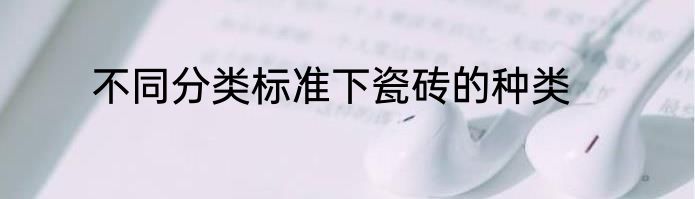 不同分类标准下瓷砖的种类