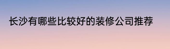 长沙有哪些比较好的装修公司推荐