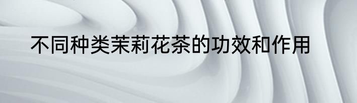 不同种类茉莉花茶的功效和作用