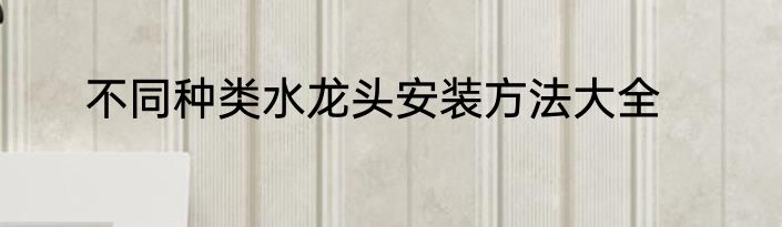 不同种类水龙头安装方法大全