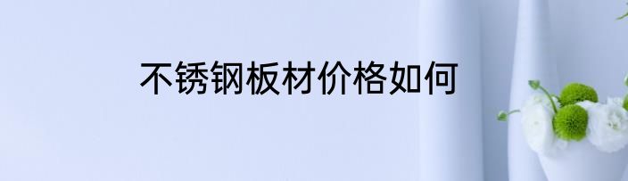 不锈钢板材价格如何