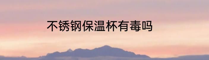 不锈钢保温杯有毒吗