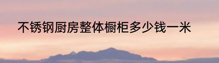 不锈钢厨房整体橱柜多少钱一米