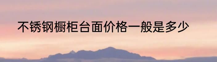 不锈钢橱柜台面价格一般是多少