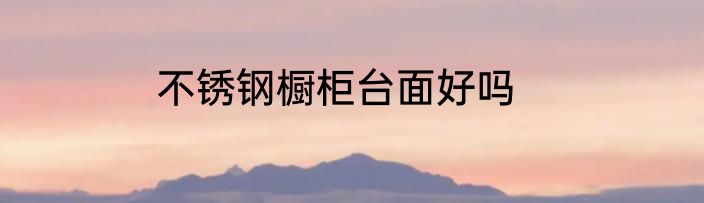 不锈钢橱柜台面好吗