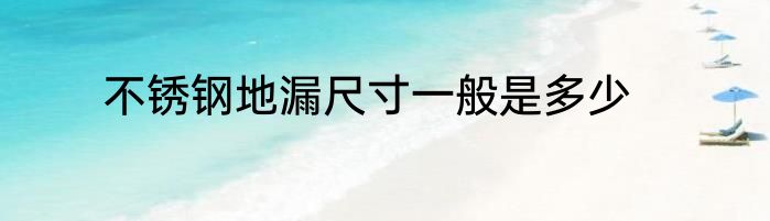 不锈钢地漏尺寸一般是多少