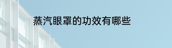 蒸汽眼罩的功效有哪些