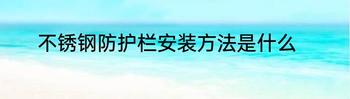 不锈钢防护栏安装方法是什么