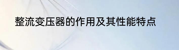 整流变压器的作用及其性能特点