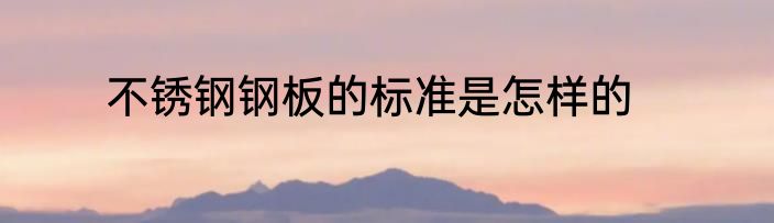 不锈钢钢板的标准是怎样的