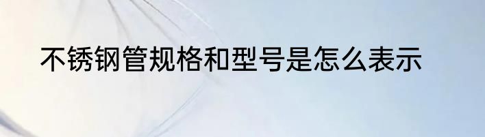 不锈钢管规格和型号是怎么表示