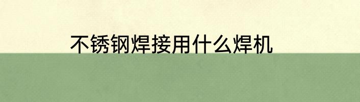 不锈钢焊接用什么焊机