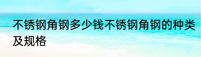 不锈钢角钢多少钱不锈钢角钢的种类及规格