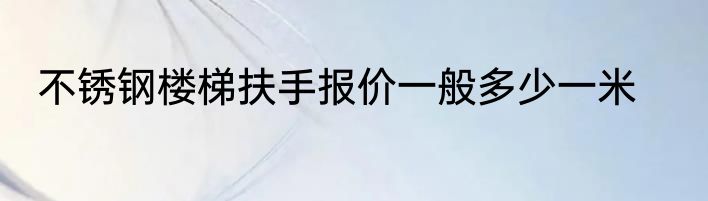 不锈钢楼梯扶手报价一般多少一米