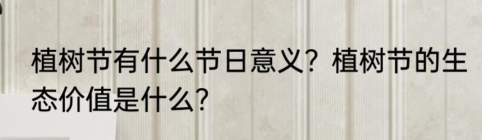 植树节有什么节日意义？植树节的生态价值是什么？