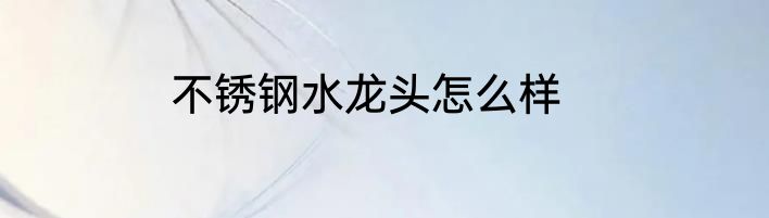 不锈钢水龙头怎么样