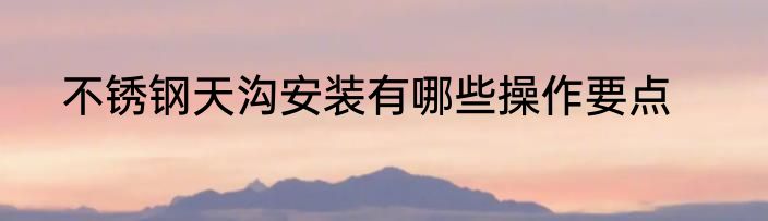 不锈钢天沟安装有哪些操作要点