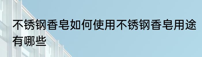 不锈钢香皂如何使用不锈钢香皂用途有哪些