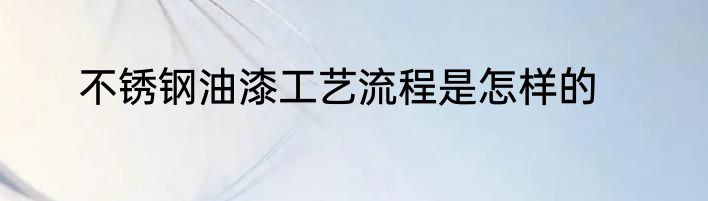 不锈钢油漆工艺流程是怎样的