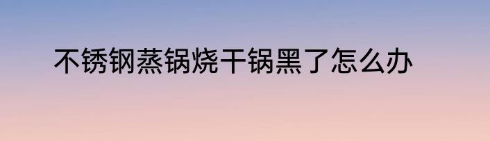 不锈钢蒸锅烧干锅黑了怎么办