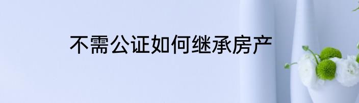 不需公证如何继承房产