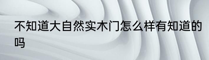 不知道大自然实木门怎么样有知道的吗
