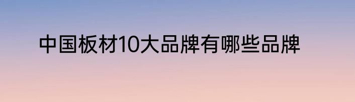 中国板材10大品牌有哪些品牌