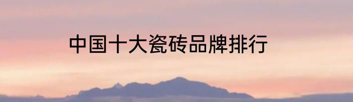 中国十大瓷砖品牌排行