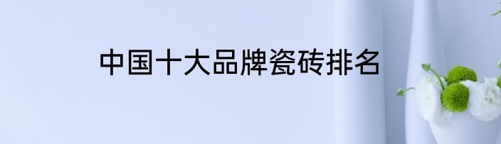 中国十大品牌瓷砖排名