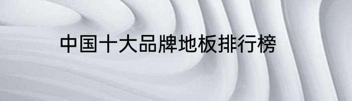 中国十大品牌地板排行榜