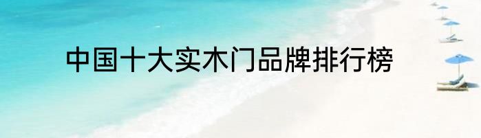 中国十大实木门品牌排行榜