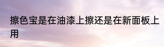 擦色宝是在油漆上擦还是在新面板上用