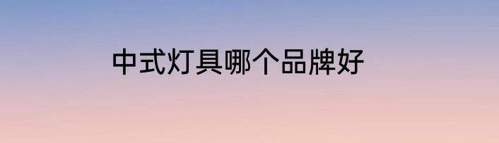 中式灯具哪个品牌好