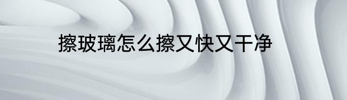 擦玻璃怎么擦又快又干净