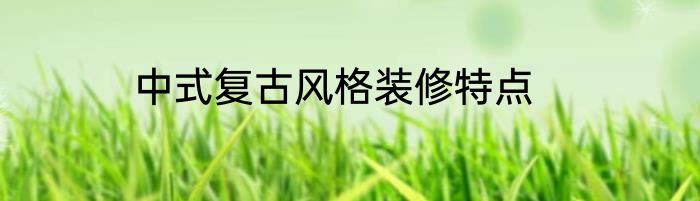 中式复古风格装修特点