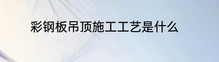 彩钢板吊顶施工工艺是什么