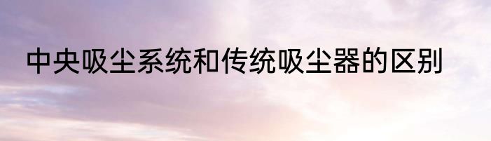 中央吸尘系统和传统吸尘器的区别
