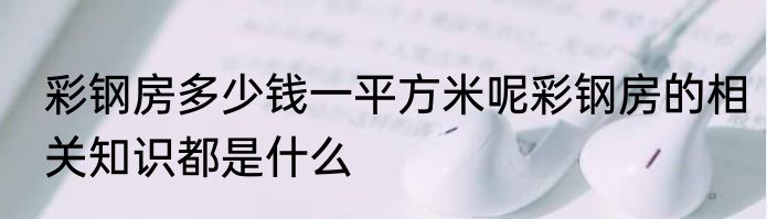 彩钢房多少钱一平方米呢彩钢房的相关知识都是什么