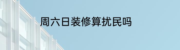 周六日装修算扰民吗