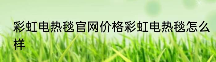 彩虹电热毯官网价格彩虹电热毯怎么样