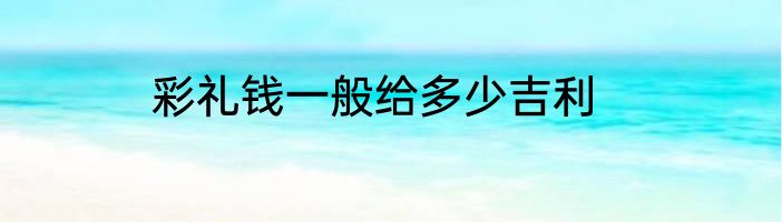 彩礼钱一般给多少吉利