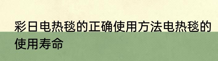 彩日电热毯的正确使用方法电热毯的使用寿命
