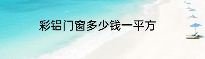 彩铝门窗多少钱一平方