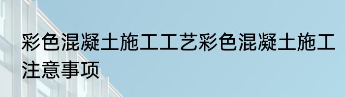 彩色混凝土施工工艺彩色混凝土施工注意事项