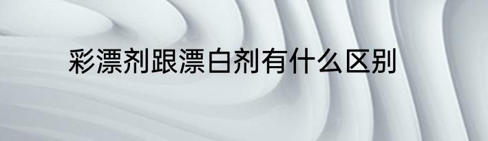 彩漂剂跟漂白剂有什么区别
