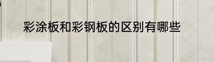 彩涂板和彩钢板的区别有哪些