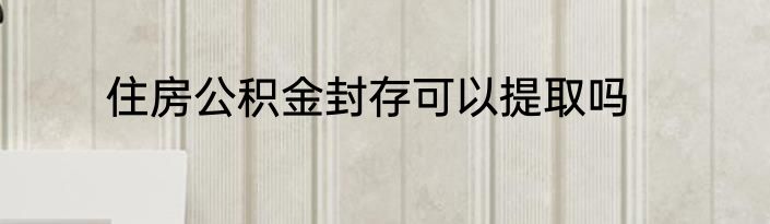 住房公积金封存可以提取吗