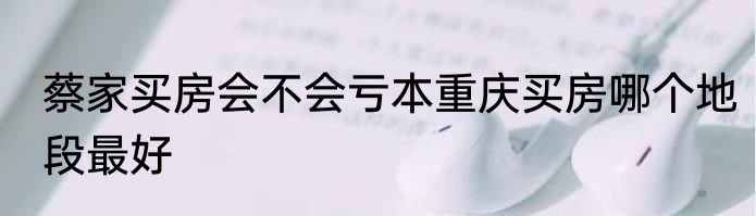 蔡家买房会不会亏本重庆买房哪个地段最好